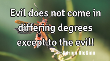 Evil does not come in differing degrees except to the evil!