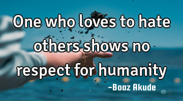 One who loves to hate others shows no respect for humanity