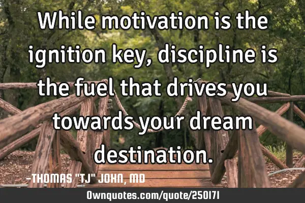 While motivation is the ignition key, discipline is the fuel that drives you towards your dream