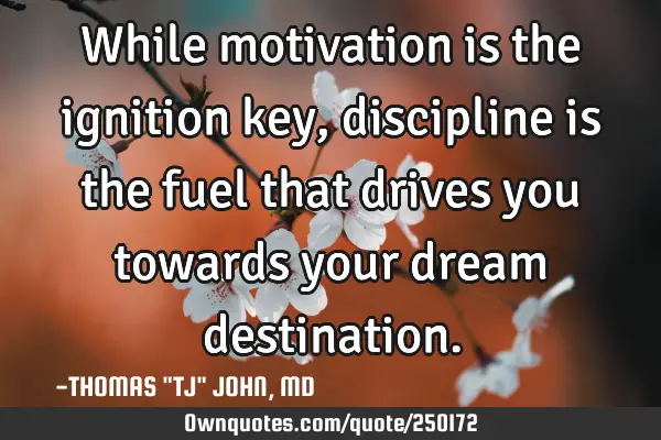While motivation is the ignition key, discipline is the fuel that drives you towards your dream