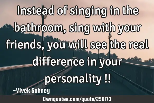 Instead of singing in the bathroom, sing with your friends, you will see the real difference in