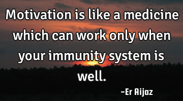 Motivation is like a medicine which can work only when your immunity  system is well.