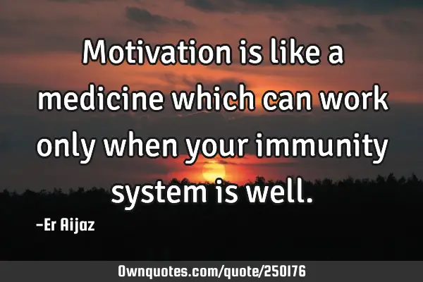 Motivation is like a medicine which can work only when your immunity  system is