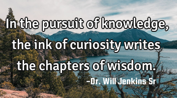 In the pursuit of knowledge, the ink of curiosity writes the chapters of wisdom.