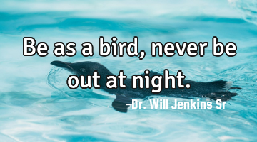 Be as a bird, never be out at night.