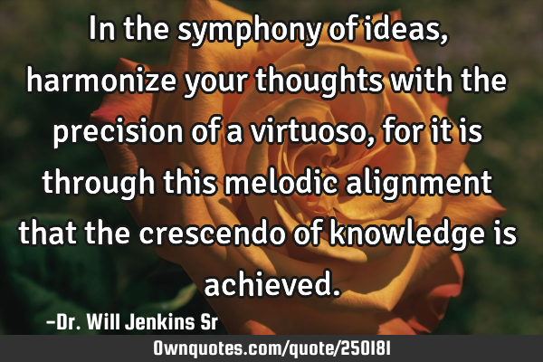 In the symphony of ideas, harmonize your thoughts with the precision of a virtuoso, for it is