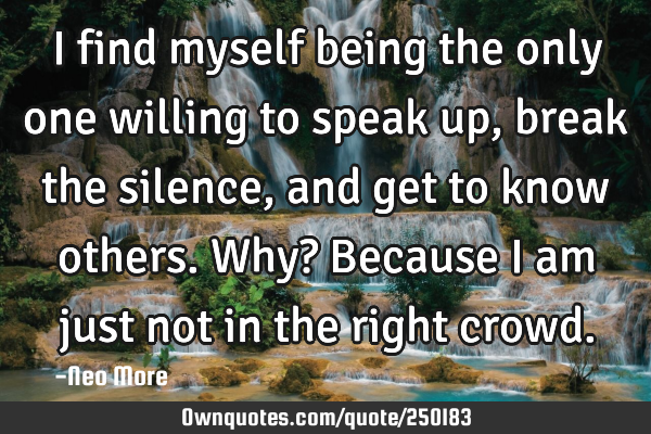 I find myself being the only one willing to speak up, break the silence, and get to know others. W