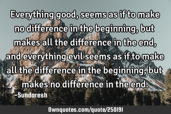 Everything good, seems as if to make no difference in the beginning, but makes all the difference