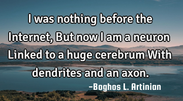 I was nothing before the Internet,


But now I am a neuron


Linked to a huge cerebrum


W