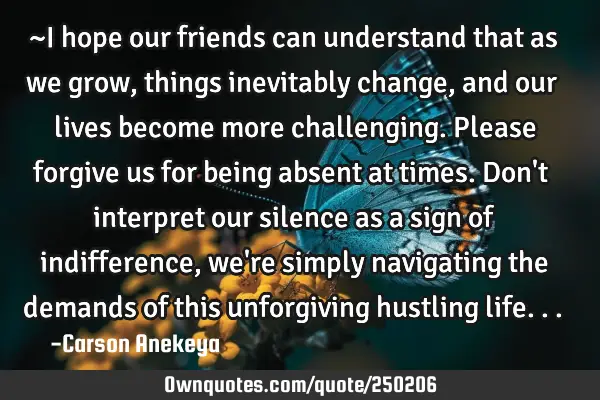 ~I hope our friends can understand that as we grow, things inevitably change, and our lives become