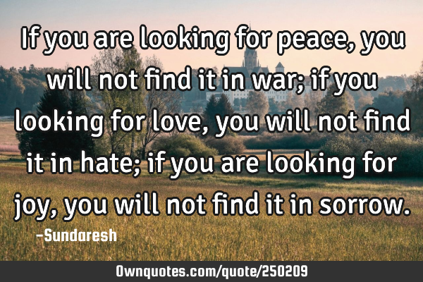 If you are looking for peace, you will not find it in war; if you looking for love, you will not