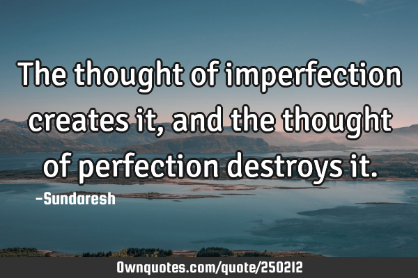 The thought of imperfection creates it, and the thought of perfection destroys