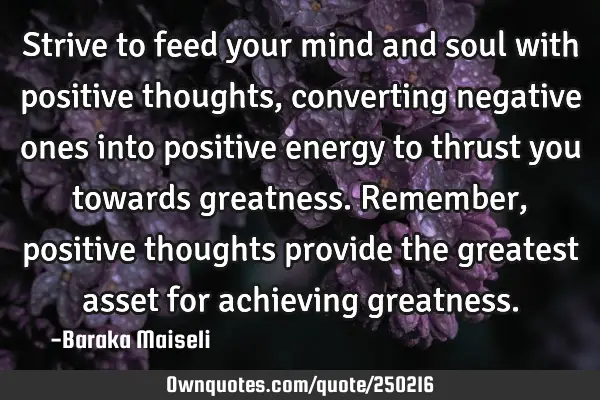 Strive to feed your mind and soul with positive thoughts, converting negative ones into positive