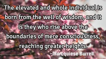 The elevated and whole individual is born from the well of wisdom, and it is they who rise above