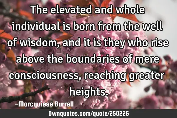 The elevated and whole individual is born from the well of wisdom, and it is they who rise above