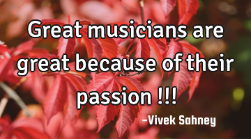 Great 
musicians 
are great 
because of 
their passion !!!