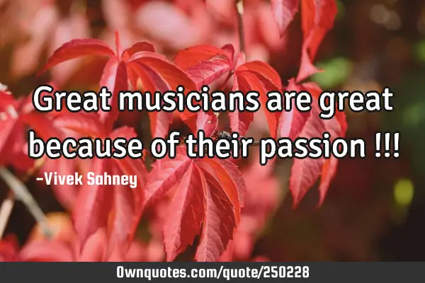 Great 
musicians 
are great 
because of 
their passion !!!