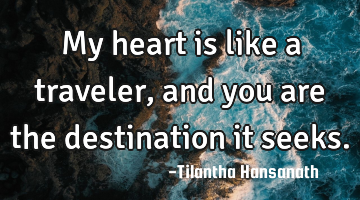 My heart is like a traveler, and you are the destination it seeks.