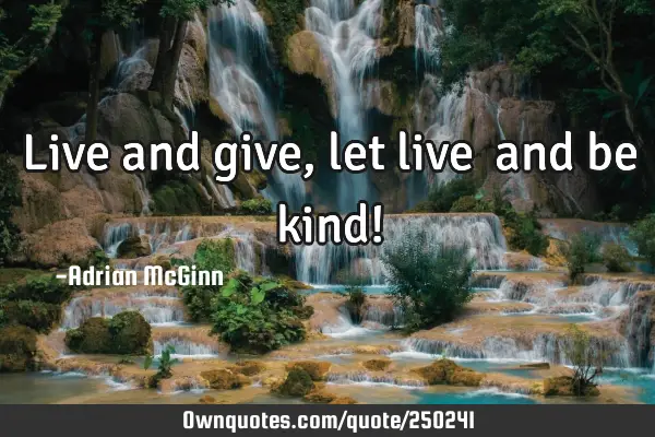 Live and give, let live ﻿and be kind!