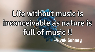 Life without music is inconceivable as nature is full of music !!