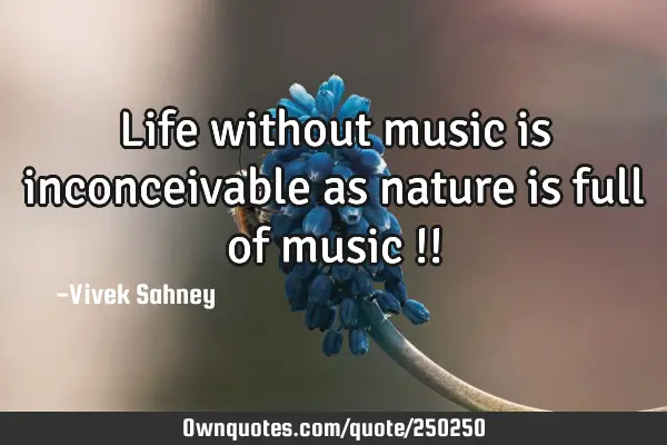 Life without music is inconceivable as nature is full of music !!