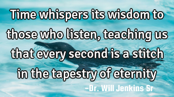 Time whispers its wisdom to those who listen, teaching us that every second is a stitch in the