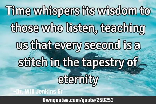 Time whispers its wisdom to those who listen, teaching us that every second is a stitch in the