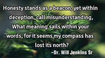 Honesty stands as a beacon, yet within deception, call misunderstanding, What meaning sails within