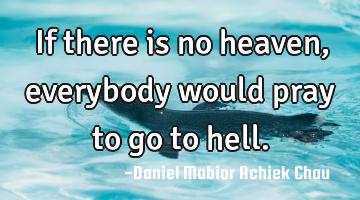 If there is no heaven, everybody would pray to go to hell.