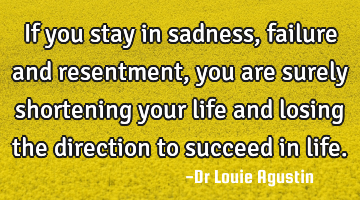 If you stay in sadness, failure and resentment, you are surely shortening your life and losing the