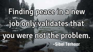 Finding peace in a new job only validates that you were not the problem.