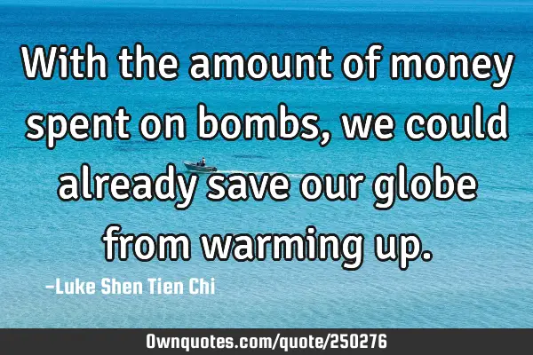 With the amount of money spent on bombs, we could already save our globe from warming