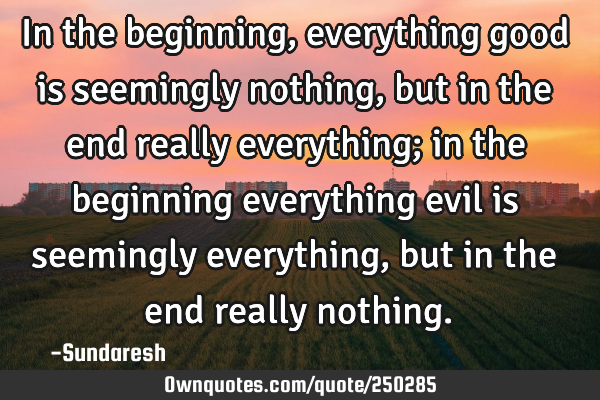 In the beginning, everything good is seemingly nothing, but
in the end really everything; in