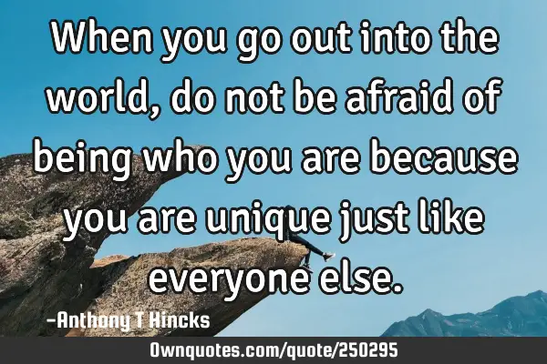 When you go out into the world, do not be afraid of being who you are because you are unique just