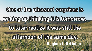 One of the pleasant surprises is waking up thinking it is tomorrow, to later realize it was still