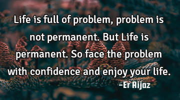 Life is full of problem, problem is not permanent.  But Life is permanent. So face the problem with