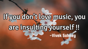 If you don’t 
love music,
you are 
insulting 
yourself !!