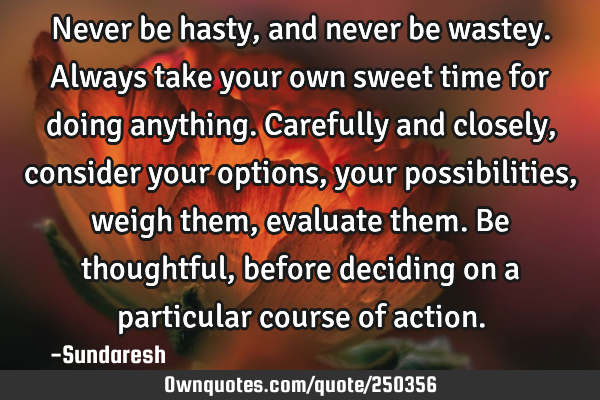 Never be hasty, and never be wastey. Always take your own sweet time for doing anything. Carefully