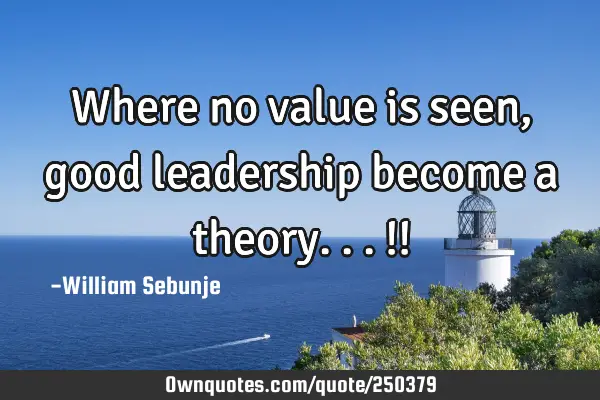 Where no value is seen, good leadership become a theory...!!