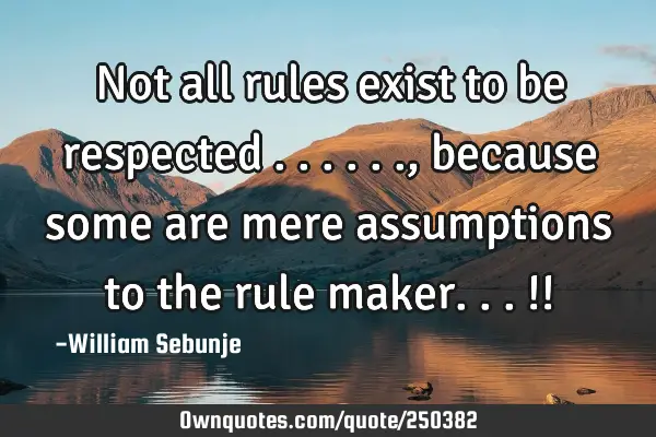 Not all rules exist to be respected ......, because some are mere assumptions to the rule maker...!!