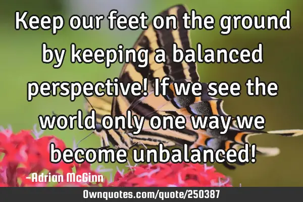 Keep our feet on the ground by keeping a balanced perspective! If we see the world only one way we