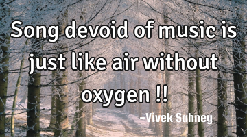 Song 
devoid of 
music is just 
like air 
without 
oxygen !!