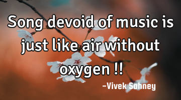 Song 
devoid of 
music is just 
like air 
without 
oxygen !!