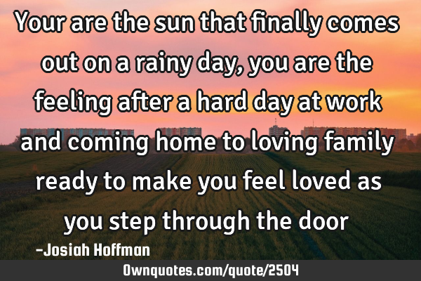 Your are the sun that finally comes out on a rainy day, you are the feeling after a hard day at