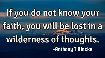 If you do not know your faith, you will be lost in a wilderness of thoughts.