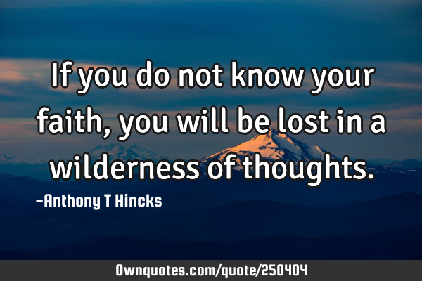 If you do not know your faith, you will be lost in a wilderness of