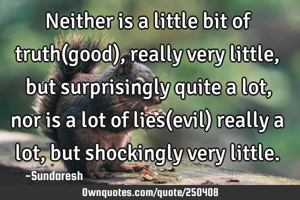 Neither is a little bit of truth(good), really very little, but surprisingly quite a lot, nor is a