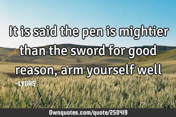 It is said the pen is mightier than the sword for good
reason, arm yourself