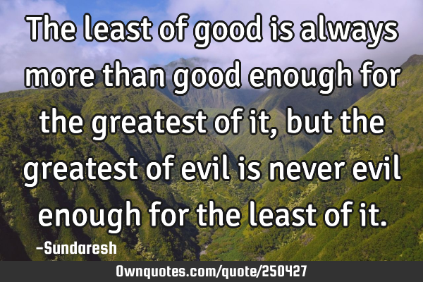 The least of good is always more than good enough for the greatest of it, but the greatest of evil