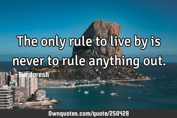 The only rule to live by is never to rule anything